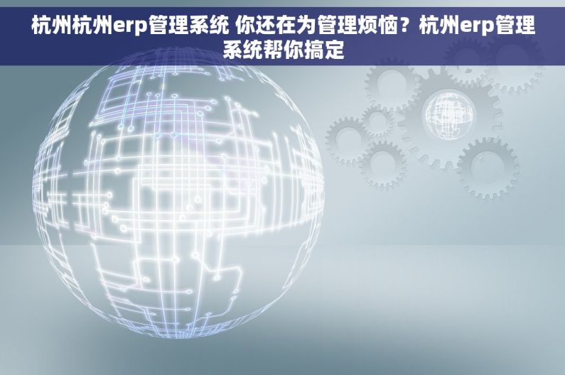 杭州杭州erp管理系统 你还在为管理烦恼？杭州erp管理系统帮你搞定