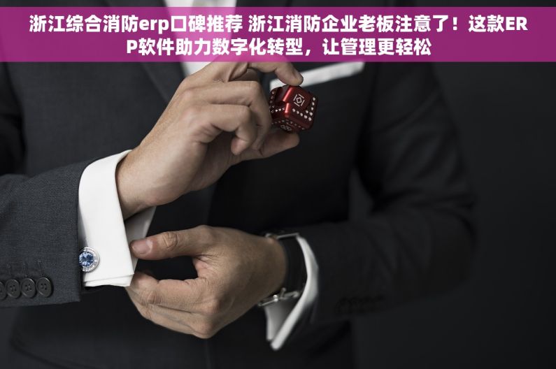 浙江综合消防erp口碑推荐 浙江消防企业老板注意了！这款ERP软件助力数字化转型，让管理更轻松