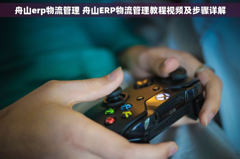 舟山erp物流管理 舟山ERP物流管理教程视频及步骤详解