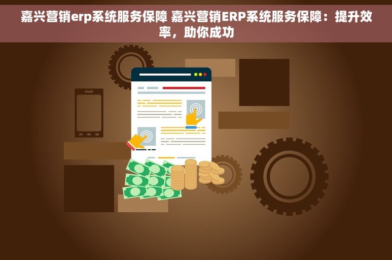 嘉兴营销erp系统服务保障 嘉兴营销ERP系统服务保障：提升效率，助你成功
