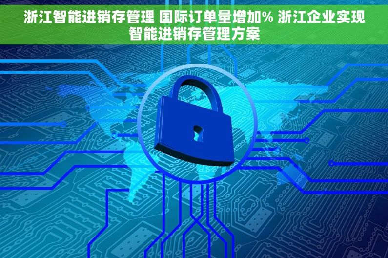 浙江智能进销存管理 国际订单量增加% 浙江企业实现智能进销存管理方案