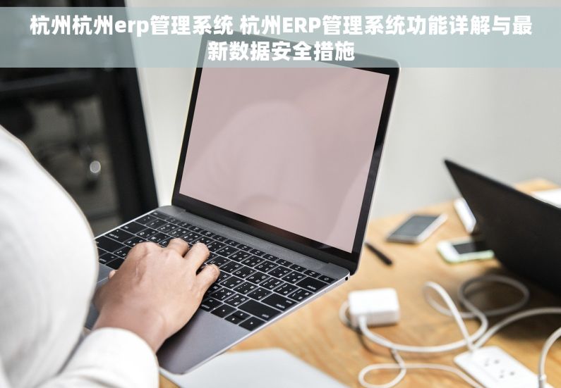 杭州杭州erp管理系统 杭州ERP管理系统功能详解与最新数据安全措施
