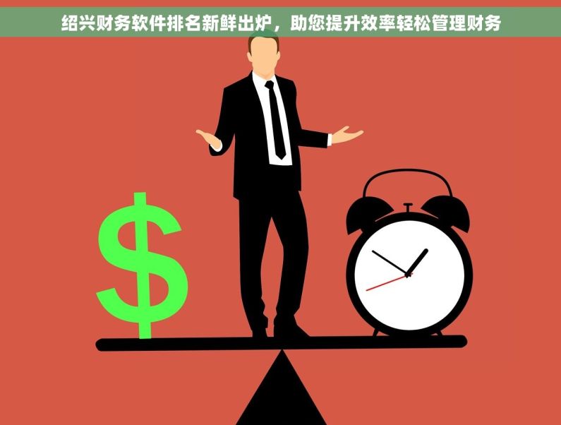 绍兴财务软件排名新鲜出炉，助您提升效率轻松管理财务