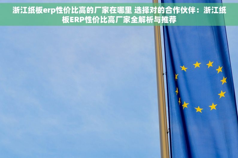 浙江纸板erp性价比高的厂家在哪里 选择对的合作伙伴：浙江纸板ERP性价比高厂家全解析与推荐