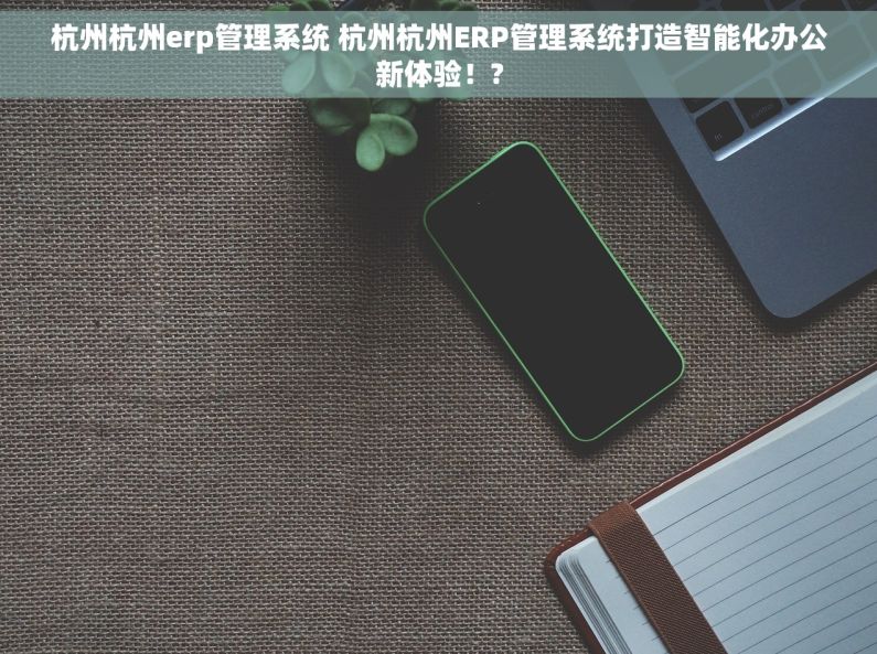 杭州杭州erp管理系统 杭州杭州ERP管理系统打造智能化办公新体验！?