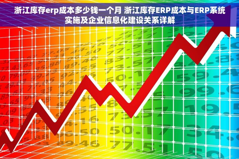 浙江库存erp成本多少钱一个月 浙江库存ERP成本与ERP系统实施及企业信息化建设关系详解
