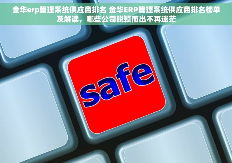 金华erp管理系统供应商排名 金华ERP管理系统供应商排名榜单及解读，哪些公司脱颖而出不再迷茫