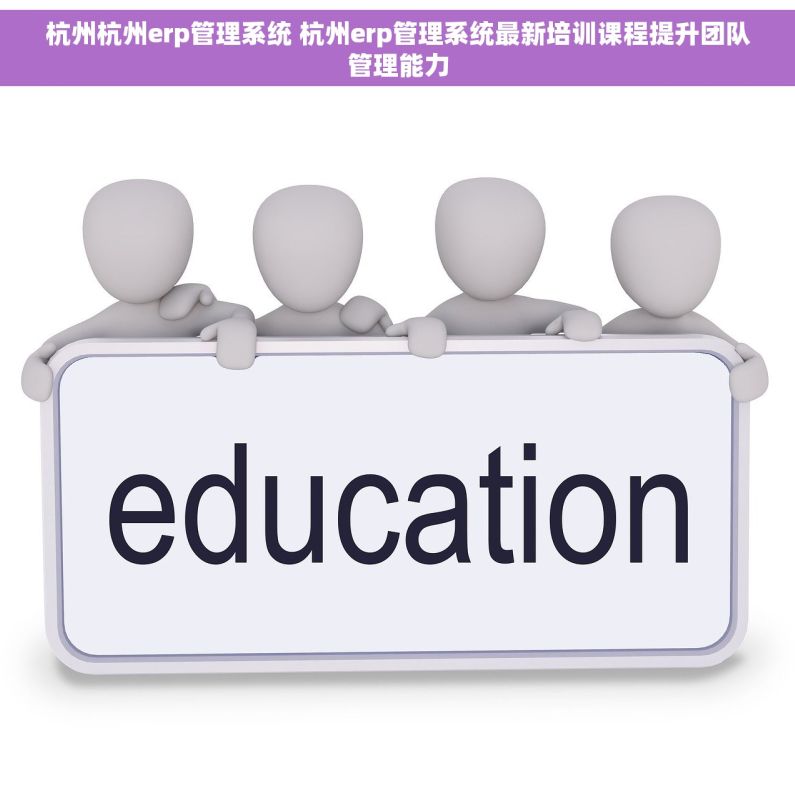杭州杭州erp管理系统 杭州erp管理系统最新培训课程提升团队管理能力