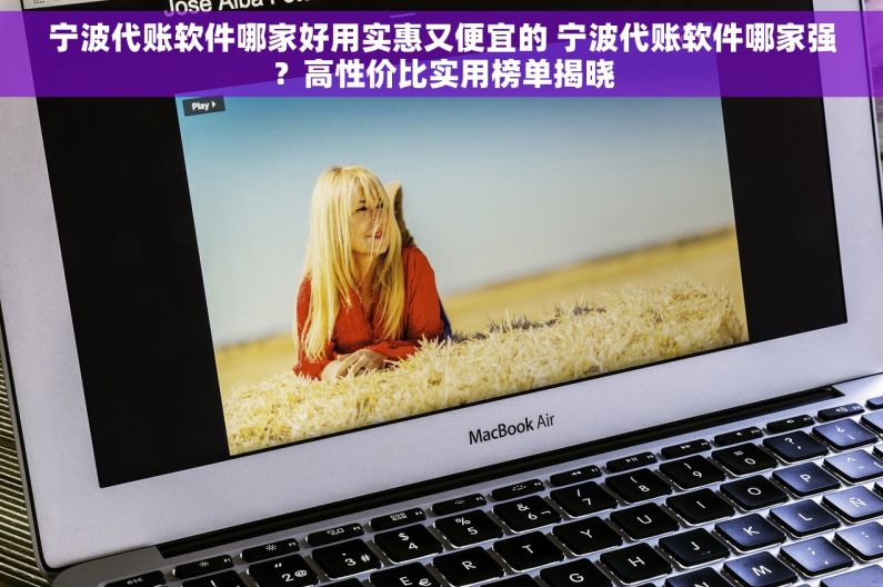 宁波代账软件哪家好用实惠又便宜的 宁波代账软件哪家强？高性价比实用榜单揭晓
