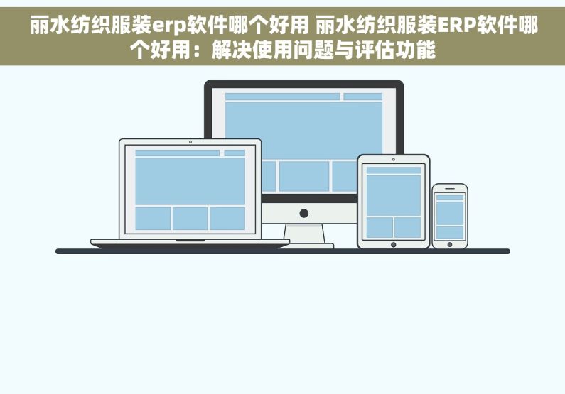 丽水纺织服装erp软件哪个好用 丽水纺织服装ERP软件哪个好用：解决使用问题与评估功能