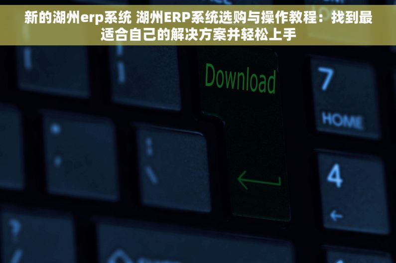 新的湖州erp系统 湖州ERP系统选购与操作教程：找到最适合自己的解决方案并轻松上手