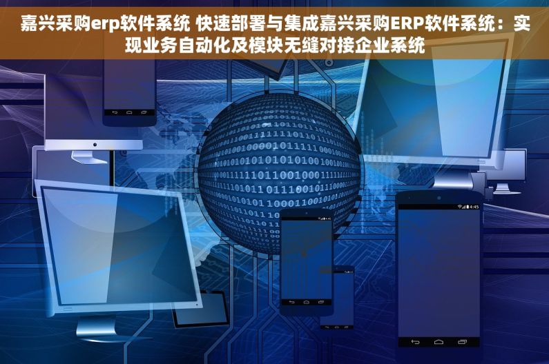 嘉兴采购erp软件系统 快速部署与集成嘉兴采购ERP软件系统：实现业务自动化及模块无缝对接企业系统
