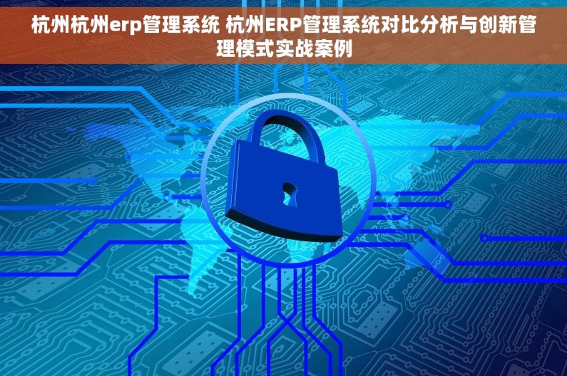 杭州杭州erp管理系统 杭州ERP管理系统对比分析与创新管理模式实战案例