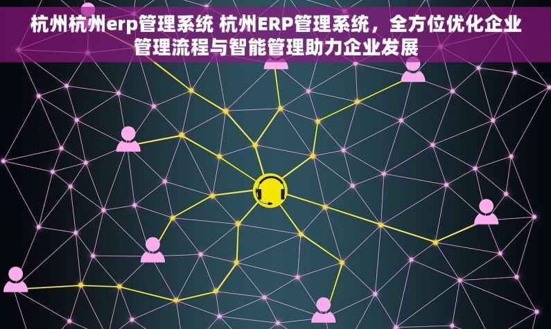 杭州杭州erp管理系统 杭州ERP管理系统，全方位优化企业管理流程与智能管理助力企业发展