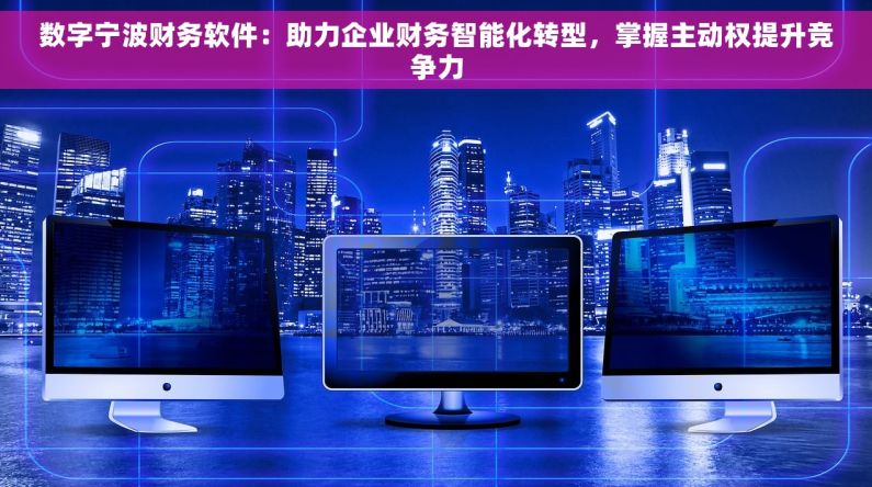 数字宁波财务软件：助力企业财务智能化转型，掌握主动权提升竞争力