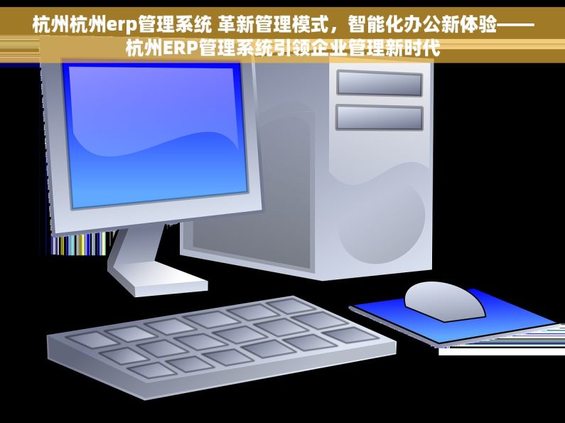 杭州杭州erp管理系统 革新管理模式，智能化办公新体验——杭州ERP管理系统引领企业管理新时代
