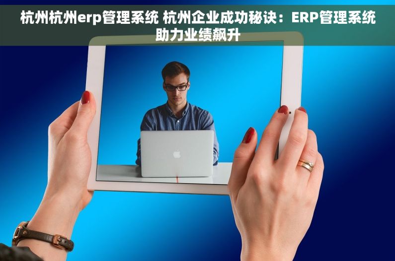 杭州杭州erp管理系统 杭州企业成功秘诀：ERP管理系统助力业绩飙升
