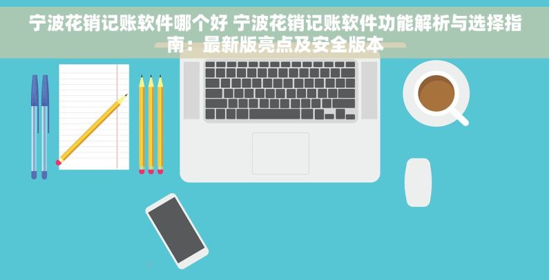 宁波花销记账软件哪个好 宁波花销记账软件功能解析与选择指南：最新版亮点及安全版本