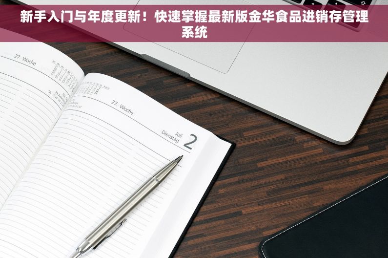 新手入门与年度更新！快速掌握最新版金华食品进销存管理系统