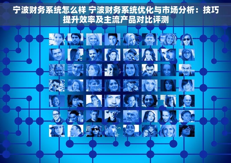 宁波财务系统怎么样 宁波财务系统优化与市场分析：技巧提升效率及主流产品对比评测