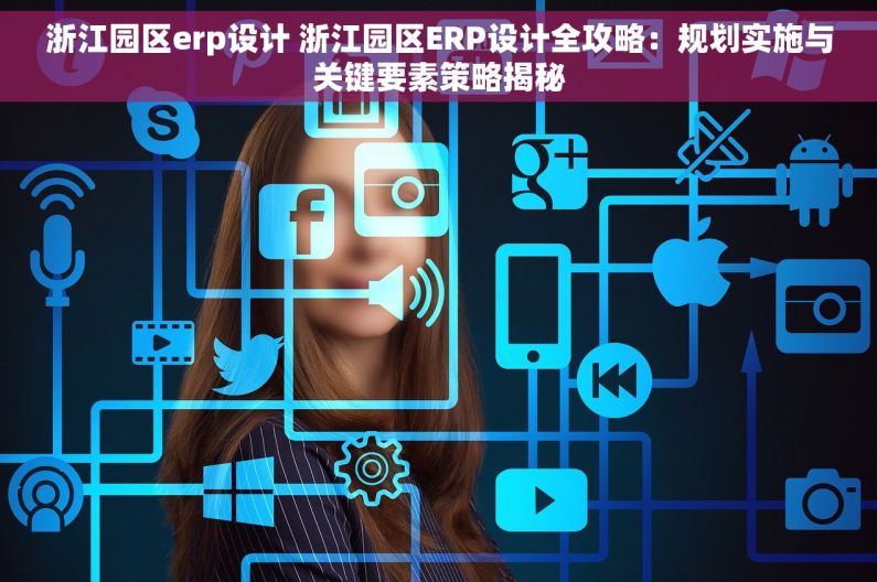 浙江园区erp设计 浙江园区ERP设计全攻略：规划实施与关键要素策略揭秘