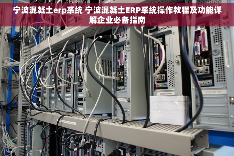 宁波混凝土erp系统 宁波混凝土ERP系统操作教程及功能详解企业必备指南