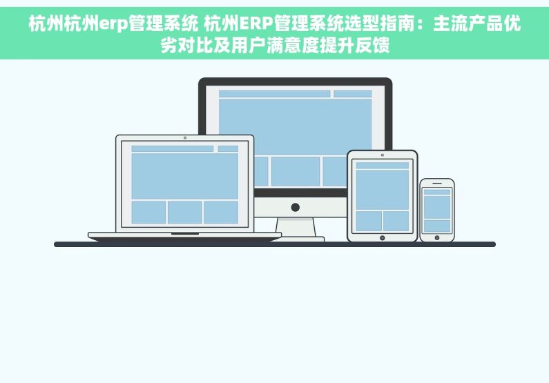 杭州杭州erp管理系统 杭州ERP管理系统选型指南：主流产品优劣对比及用户满意度提升反馈