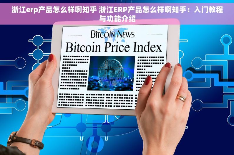 浙江erp产品怎么样啊知乎 浙江ERP产品怎么样啊知乎：入门教程与功能介绍