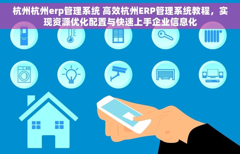 杭州杭州erp管理系统 高效杭州ERP管理系统教程，实现资源优化配置与快速上手企业信息化