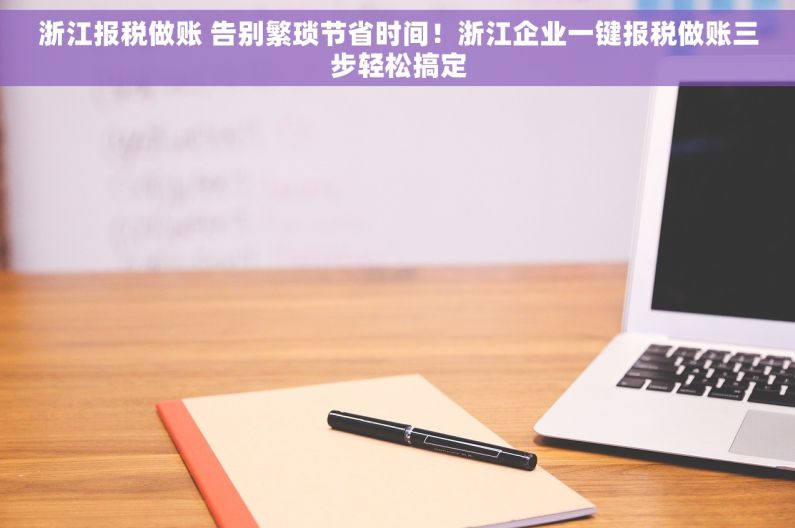 浙江报税做账 告别繁琐节省时间！浙江企业一键报税做账三步轻松搞定