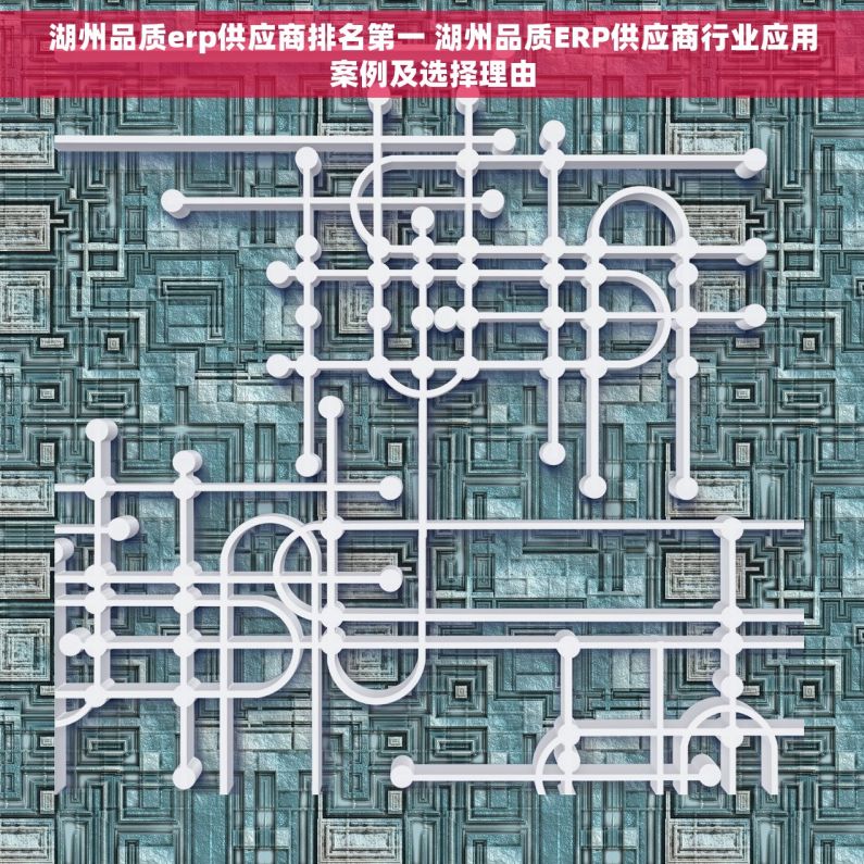 湖州品质erp供应商排名第一 湖州品质ERP供应商行业应用案例及选择理由