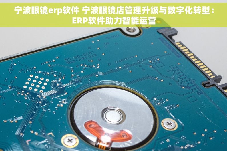 宁波眼镜erp软件 宁波眼镜店管理升级与数字化转型：ERP软件助力智能运营