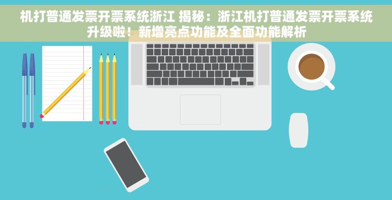 机打普通发票开票系统浙江 揭秘：浙江机打普通发票开票系统升级啦！新增亮点功能及全面功能解析