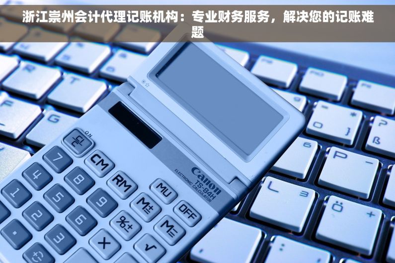 浙江崇州会计代理记账机构：专业财务服务，解决您的记账难题