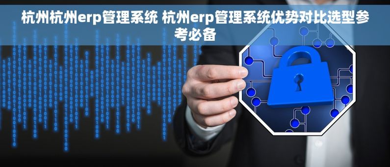 杭州杭州erp管理系统 杭州erp管理系统优势对比选型参考必备
