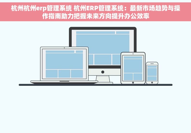 杭州杭州erp管理系统 杭州ERP管理系统：最新市场趋势与操作指南助力把握未来方向提升办公效率