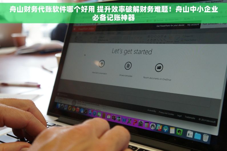 舟山财务代账软件哪个好用 提升效率破解财务难题！舟山中小企业必备记账神器