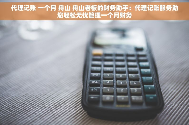 代理记账 一个月 舟山 舟山老板的财务助手：代理记账服务助您轻松无忧管理一个月财务