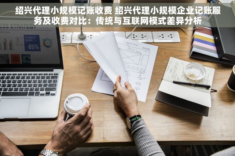 绍兴代理小规模记账收费 绍兴代理小规模企业记账服务及收费对比：传统与互联网模式差异分析
