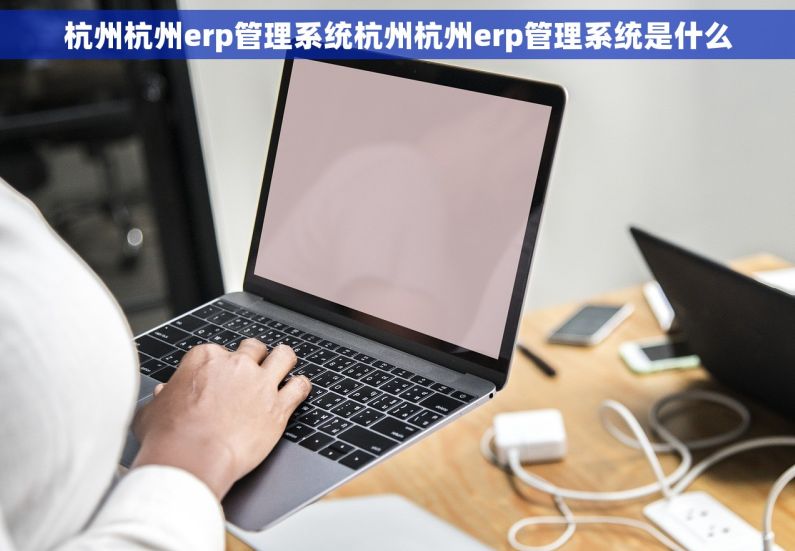 杭州杭州erp管理系统杭州杭州erp管理系统是什么