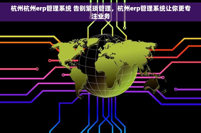 杭州杭州erp管理系统 告别繁琐管理，杭州erp管理系统让你更专注业务