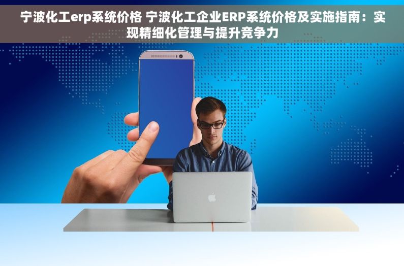 宁波化工erp系统价格 宁波化工企业ERP系统价格及实施指南：实现精细化管理与提升竞争力
