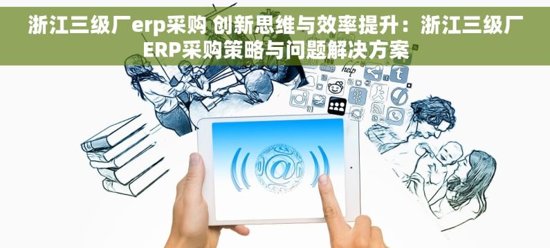 浙江三级厂erp采购 创新思维与效率提升：浙江三级厂ERP采购策略与问题解决方案