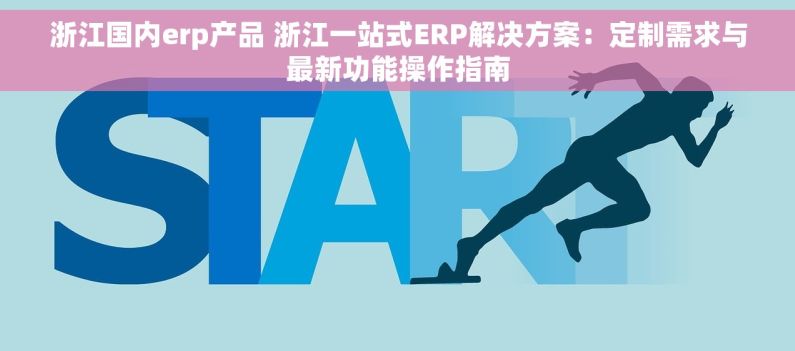 浙江国内erp产品 浙江一站式ERP解决方案：定制需求与最新功能操作指南