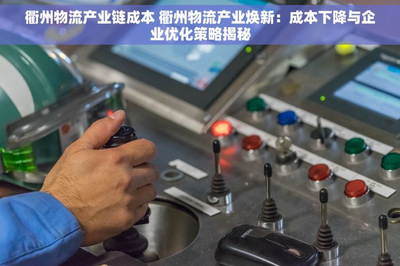衢州物流产业链成本 衢州物流产业焕新：成本下降与企业优化策略揭秘