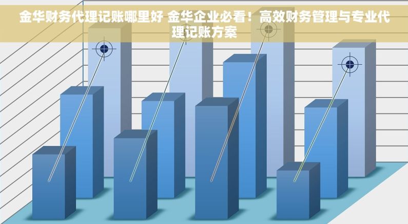 金华财务代理记账哪里好 金华企业必看！高效财务管理与专业代理记账方案