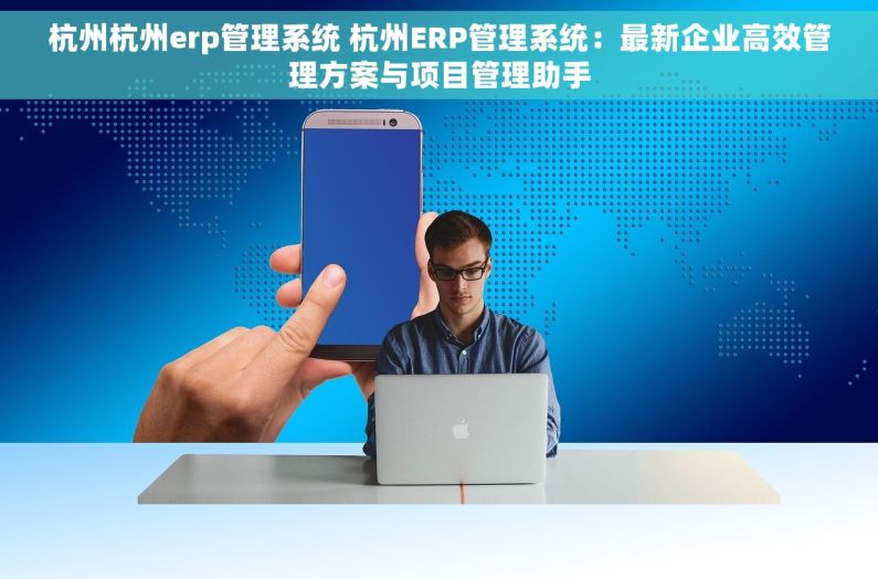 杭州杭州erp管理系统 杭州ERP管理系统：最新企业高效管理方案与项目管理助手
