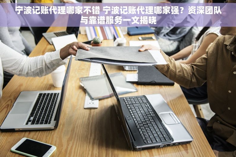 宁波记账代理哪家不错 宁波记账代理哪家强？资深团队与靠谱服务一文揭晓