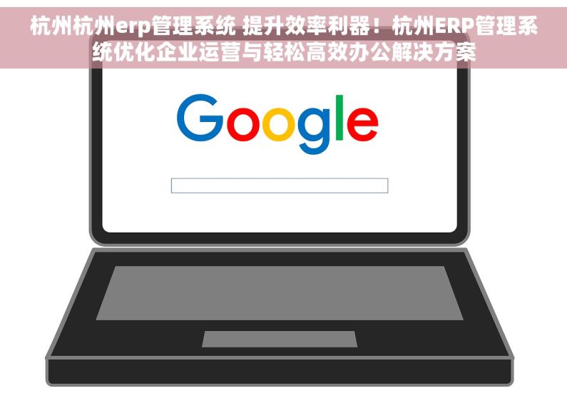 杭州杭州erp管理系统 提升效率利器！杭州ERP管理系统优化企业运营与轻松高效办公解决方案