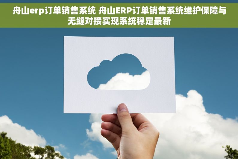 舟山erp订单销售系统 舟山ERP订单销售系统维护保障与无缝对接实现系统稳定最新